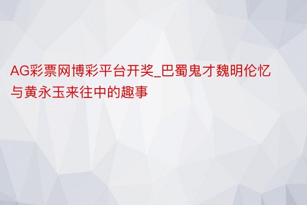 AG彩票网博彩平台开奖_巴蜀鬼才魏明伦忆与黄永玉来往中的趣事